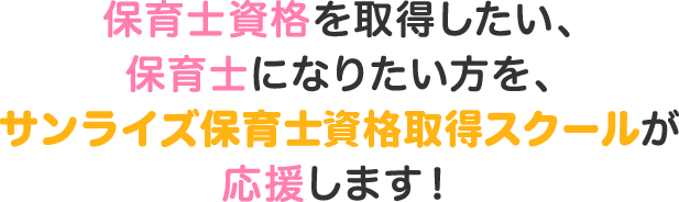 保育士資格を取得したい、保育士になりたい方を、サンライズ保育士資格取得スクールが応援します!