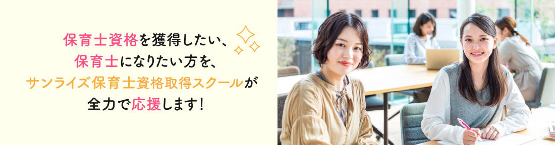 保育士資格を獲得したい、保育士になりたい方を、サンライズ保育士キャリアスクールが全力で応援します!