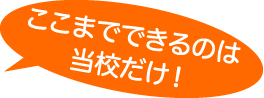 ここまでできるのは当校だけ!