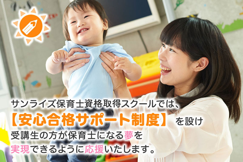 サンライズ保育士資格取得スクールでは、安心合格サポート制度を設け受講生の方が保育士になる夢を実現できるように応援いたします。
