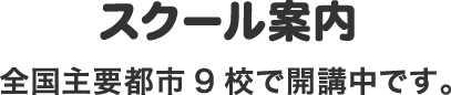 スクール案内 全国主要都市9校で開講中です。